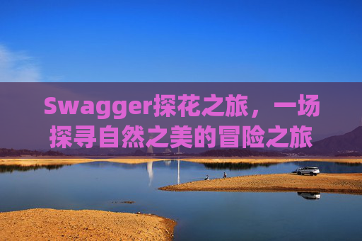 Swagger探花之旅,一场探寻自然之美的冒险之旅