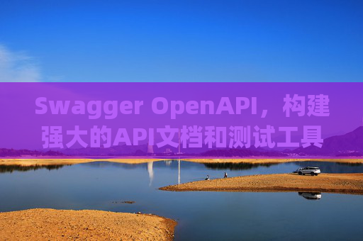 Swagger OpenAPI,构建强大的API文档和测试工具