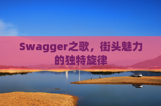 Swagger之歌,街头魅力的独特旋律 Swagger之歌,街头魅力的独特旋律